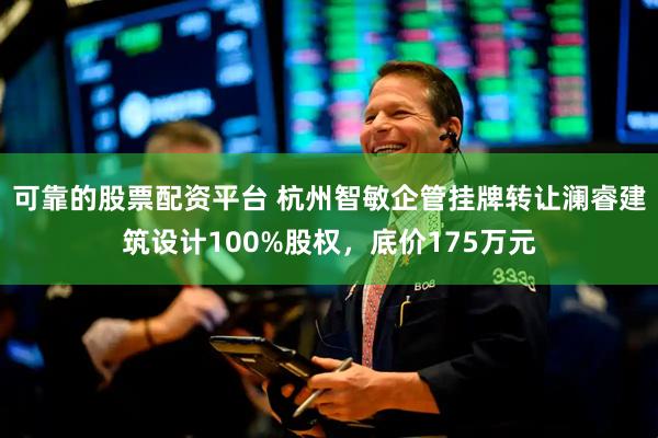 可靠的股票配资平台 杭州智敏企管挂牌转让澜睿建筑设计100%股权，底价175万元