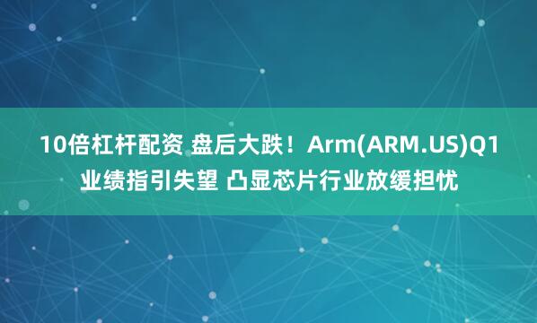 10倍杠杆配资 盘后大跌！Arm(ARM.US)Q1业绩指引失望 凸显芯片行业放缓担忧