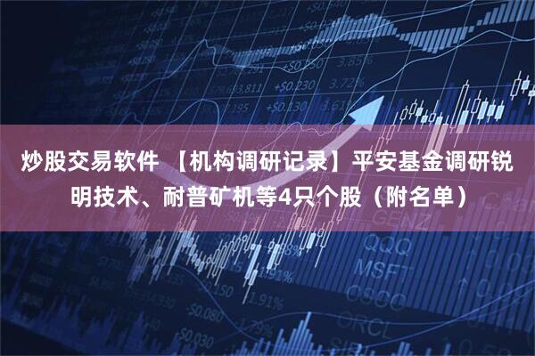 炒股交易软件 【机构调研记录】平安基金调研锐明技术、耐普矿机等4只个股（附名单）