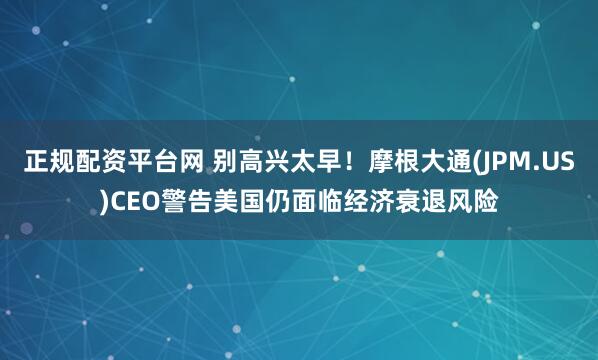 正规配资平台网 别高兴太早！摩根大通(JPM.US)CEO警告美国仍面临经济衰退风险