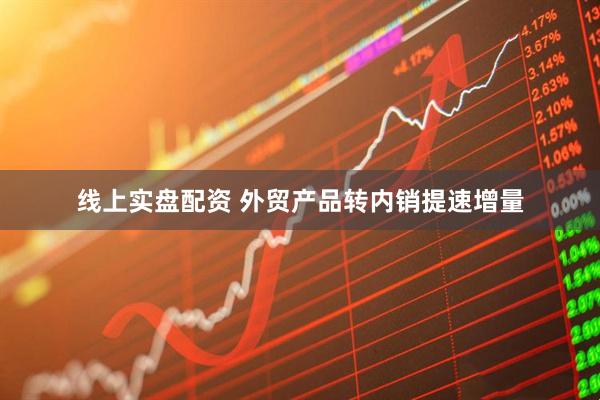 线上实盘配资 外贸产品转内销提速增量