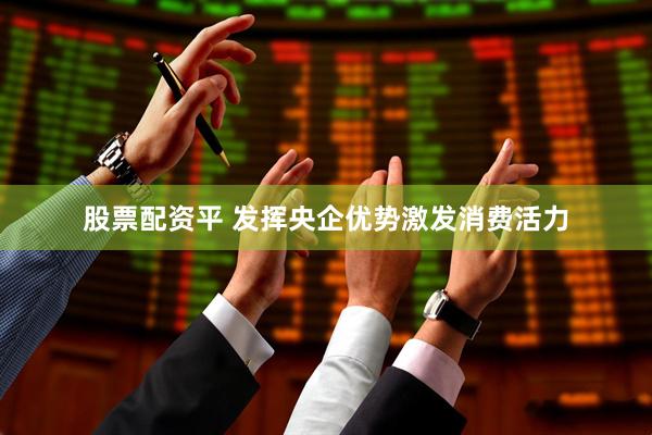 股票配资平 发挥央企优势激发消费活力