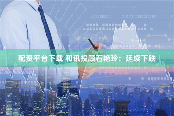 配资平台下载 和讯投顾石艳玲：延续下跌
