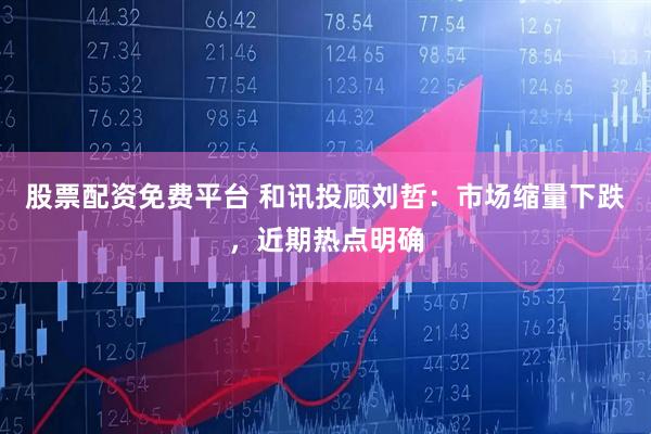 股票配资免费平台 和讯投顾刘哲：市场缩量下跌，近期热点明确