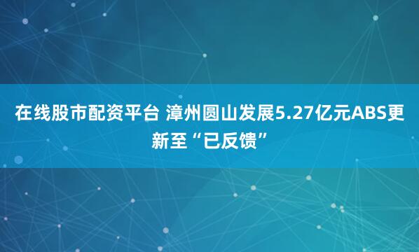在线股市配资平台 漳州圆山发展5.27亿元ABS更新至“已反馈”