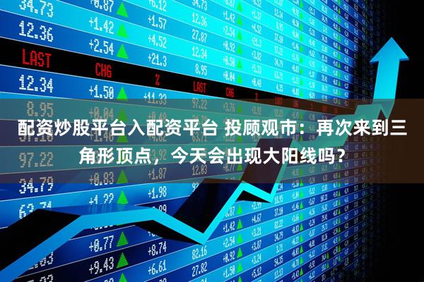 配资炒股平台入配资平台 投顾观市：再次来到三角形顶点，今天会出现大阳线吗？