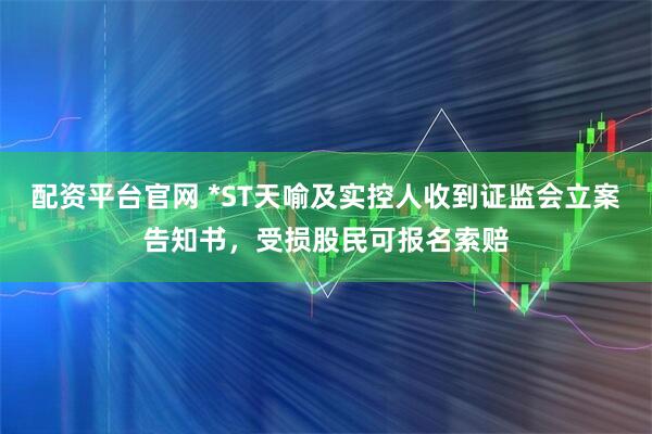配资平台官网 *ST天喻及实控人收到证监会立案告知书，受损股民可报名索赔