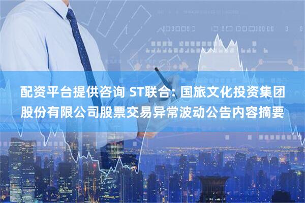 配资平台提供咨询 ST联合: 国旅文化投资集团股份有限公司股票交易异常波动公告内容摘要