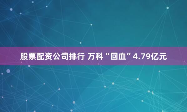 股票配资公司排行 万科“回血”4.79亿元