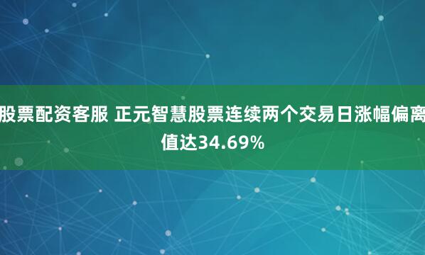 股票配资客服 正元智慧股票连续两个交易日涨幅偏离值达34.69%