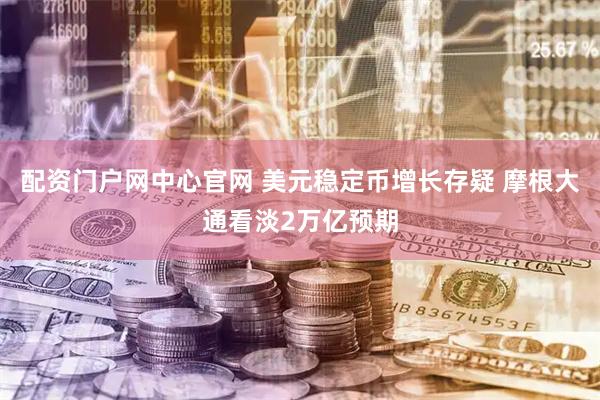 配资门户网中心官网 美元稳定币增长存疑 摩根大通看淡2万亿预期