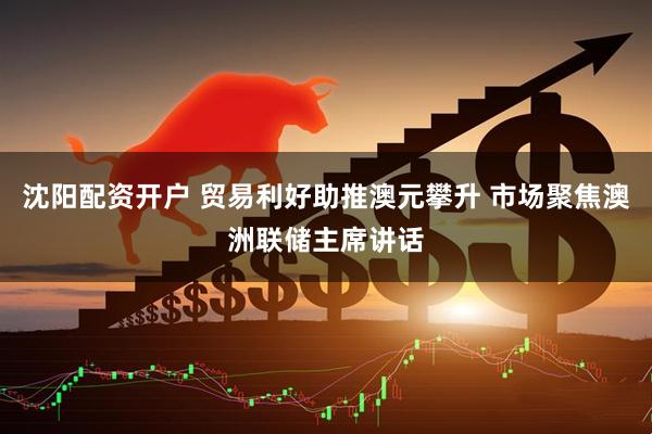 沈阳配资开户 贸易利好助推澳元攀升 市场聚焦澳洲联储主席讲话