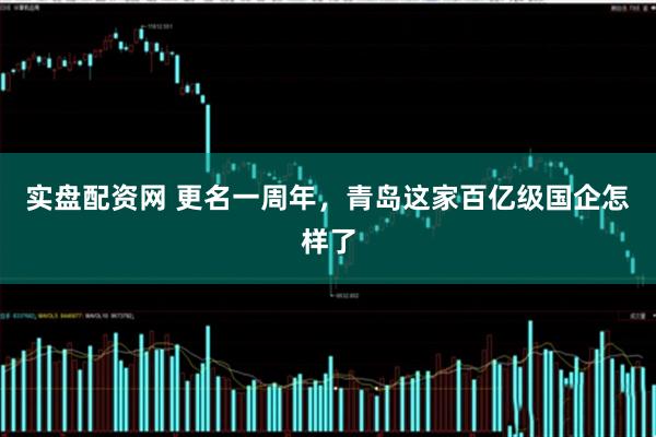 实盘配资网 更名一周年，青岛这家百亿级国企怎样了