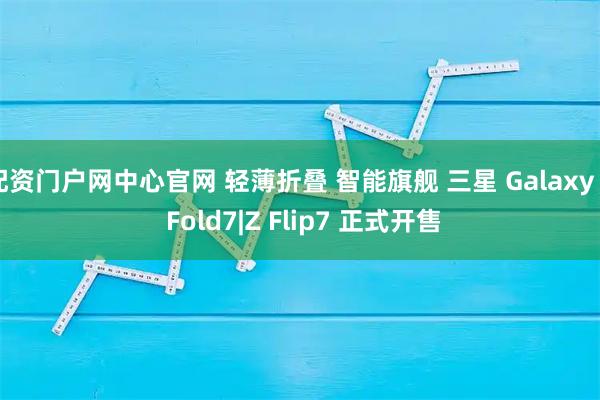 配资门户网中心官网 轻薄折叠 智能旗舰 三星 Galaxy Z Fold7|Z Flip7 正式开售