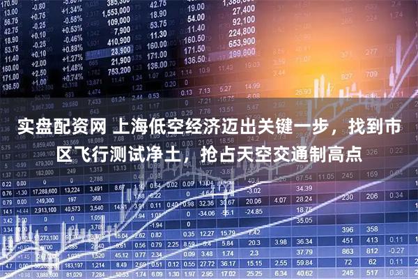 实盘配资网 上海低空经济迈出关键一步，找到市区飞行测试净土，抢占天空交通制高点