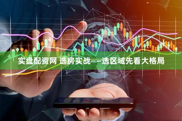 实盘配资网 选房实战——选区域先看大格局