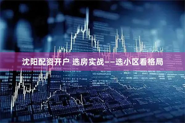 沈阳配资开户 选房实战——选小区看格局