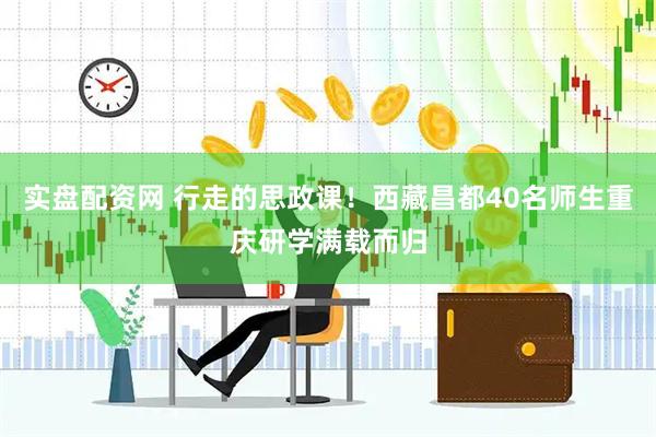 实盘配资网 行走的思政课！西藏昌都40名师生重庆研学满载而归