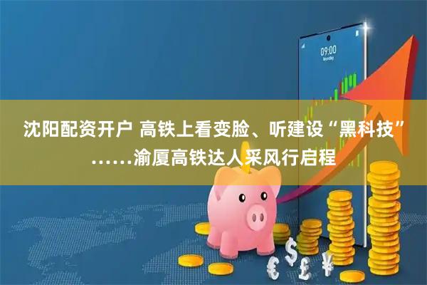 沈阳配资开户 高铁上看变脸、听建设“黑科技”……渝厦高铁达人采风行启程