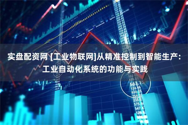 实盘配资网 [工业物联网]从精准控制到智能生产: 工业自动化系统的功能与实践
