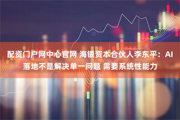 配资门户网中心官网 海银资本合伙人李东平：AI落地不是解决单一问题 需要系统性能力