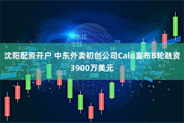 沈阳配资开户 中东外卖初创公司Calo宣布B轮融资3900万美元