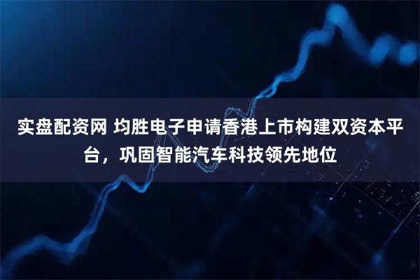 实盘配资网 均胜电子申请香港上市构建双资本平台，巩固智能汽车科技领先地位