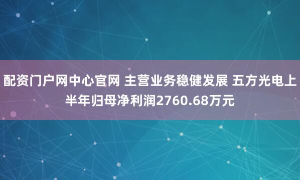 配资门户网中心官网 主营业务稳健发展 五方光电上半年归母净利润2760.68万元
