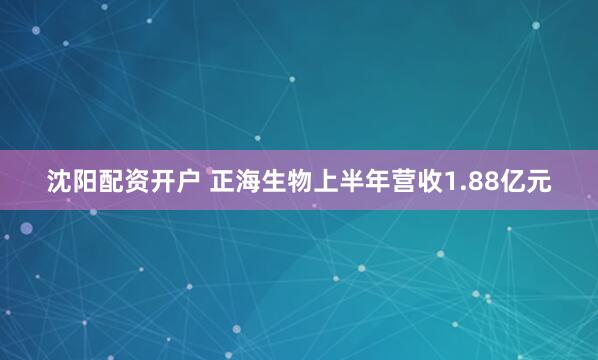 沈阳配资开户 正海生物上半年营收1.88亿元