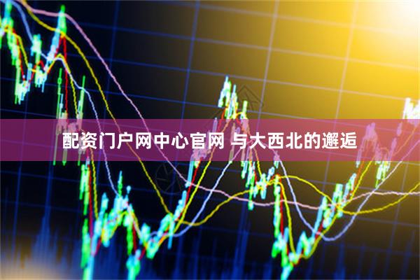 配资门户网中心官网 与大西北的邂逅
