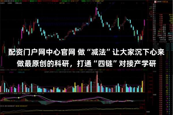 配资门户网中心官网 做“减法”让大家沉下心来做最原创的科研，打通“四链”对接产学研