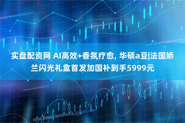 实盘配资网 AI高效+香氛疗愈, 华硕a豆|法国娇兰闪光礼盒首发加国补到手5999元