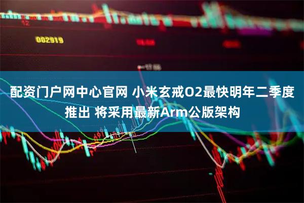配资门户网中心官网 小米玄戒O2最快明年二季度推出 将采用最新Arm公版架构