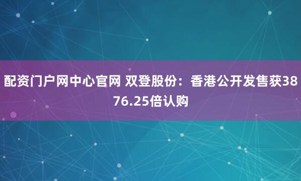 配资门户网中心官网 双登股份：香港公开发售获3876.25倍认购