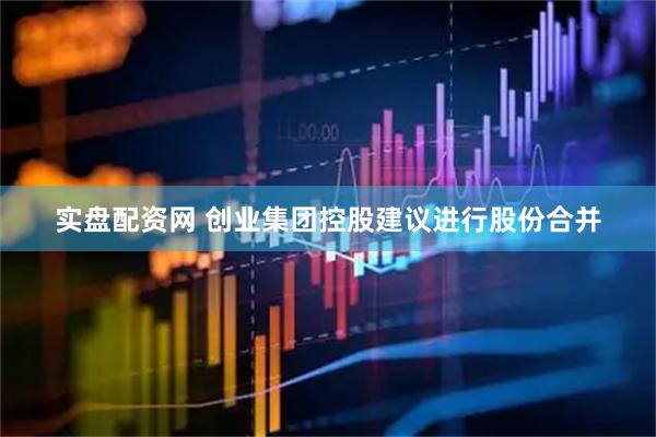 实盘配资网 创业集团控股建议进行股份合并