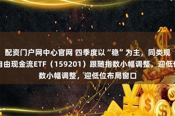 配资门户网中心官网 四季度以“稳”为主，同类规模最大的自由现金流ETF（159201）跟随指数小幅调整，迎低位布局窗口