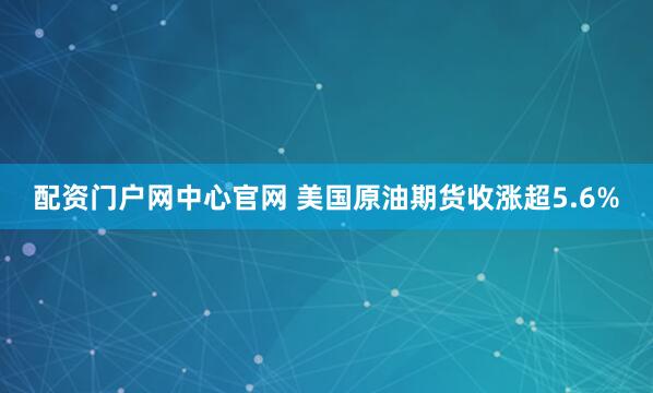 配资门户网中心官网 美国原油期货收涨超5.6%