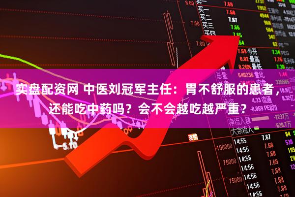 实盘配资网 中医刘冠军主任:胃不舒服的患者,还能吃中药吗?会不会越吃越严重?
