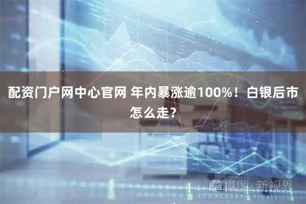 配资门户网中心官网 年内暴涨逾100%!白银后市怎么走?