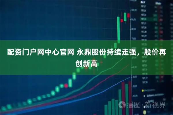配资门户网中心官网 永鼎股份持续走强,股价再创新高