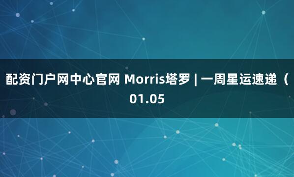 配资门户网中心官网 Morris塔罗 | 一周星运速递（01.05