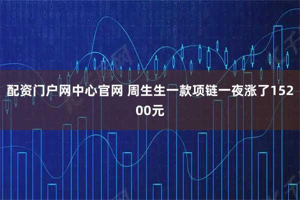 配资门户网中心官网 周生生一款项链一夜涨了15200元