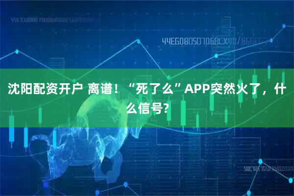 沈阳配资开户 离谱！“死了么”APP突然火了，什么信号?