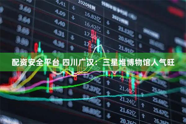 配资安全平台 四川广汉：三星堆博物馆人气旺
