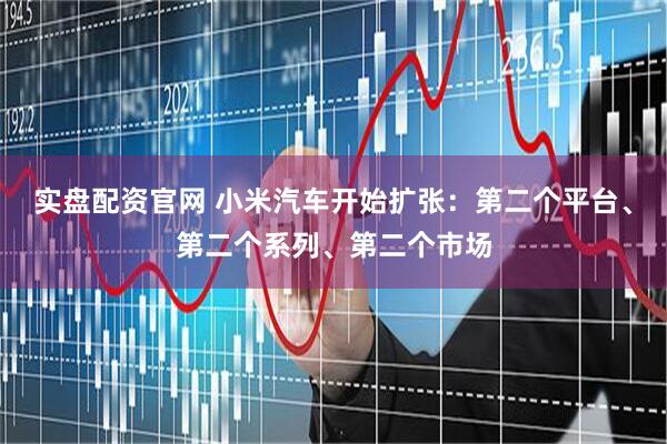 实盘配资官网 小米汽车开始扩张:第二个平台、第二个系列、第二个市场