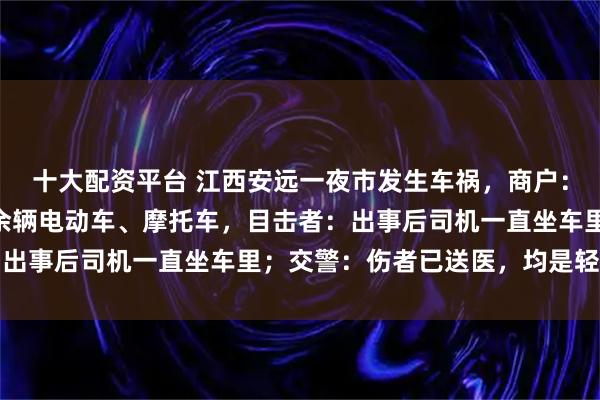 十大配资平台 江西安远一夜市发生车祸,商户:一辆黑色轿车撞倒10余辆电动车、摩托车,目击者:出事后司机一直坐车里;交警:伤者已送医,均是轻微伤