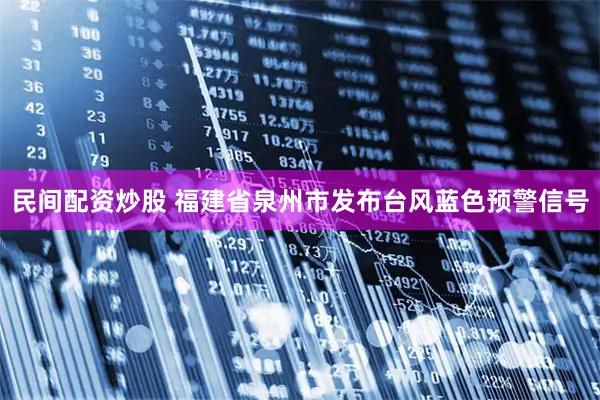 民间配资炒股 福建省泉州市发布台风蓝色预警信号