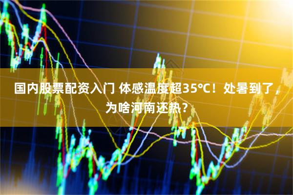 国内股票配资入门 体感温度超35℃！处暑到了，为啥河南还热？
