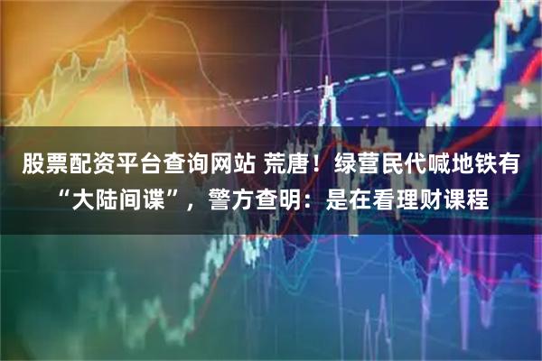 股票配资平台查询网站 荒唐！绿营民代喊地铁有“大陆间谍”，警方查明：是在看理财课程