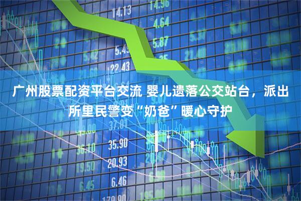 广州股票配资平台交流 婴儿遗落公交站台，派出所里民警变“奶爸”暖心守护